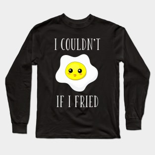 I Couldn't If I Fried Long Sleeve T-Shirt